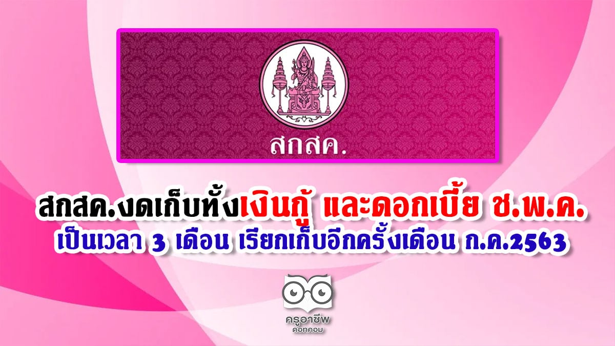 สกสค.งดเก็บทั้งเงินกู้ และดอกเบี้ย ช.พ.ค. กับธนาคารออมสิน เป็นเวลา 3 เดือน เรียกเก็บอีกครั้งเดือน ก.ค.2563