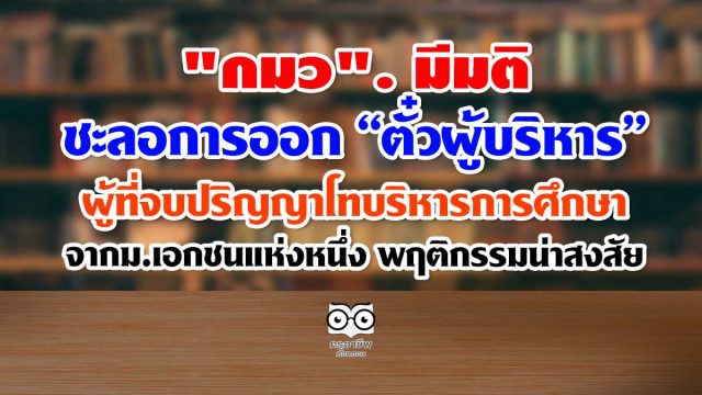 ชะลอตั๋ว-ผอ. "กมว". มีมติชะลอการออก “ตั๋วผู้บริหาร” ผู้ที่จบปริญญาโท บริหารการศึกษา จากม.เอกชนแห่งหนึ่ง พฤติกรรมน่าสงสัย