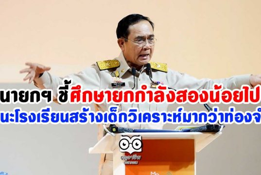 นายกฯ ชี้ศึกษายกกำลังสองน้อยไป แนะโรงเรียนสร้างเด็กวิเคราะห์มากว่าท่องจำ