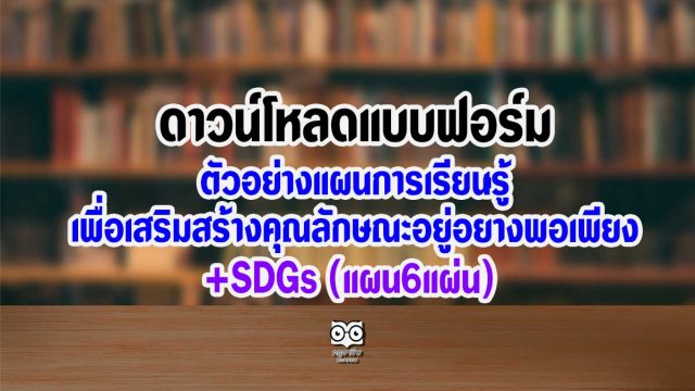 ดาวน์โหลดแบบฟอร์มและตัวอย่างแผนการเรียนรู้เพื่อเสริมสร้างคุณลักษณะอยู่อย่างพอเพียง +SDGs (แผน6แผ่น)