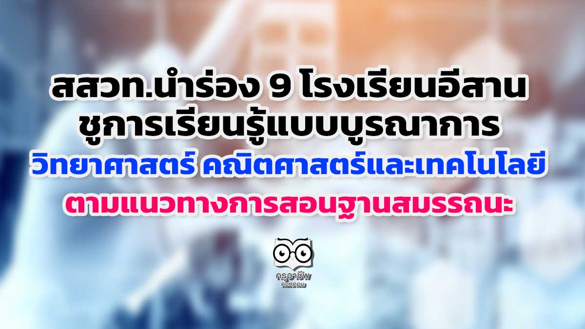 สสวท.นำร่อง 9 โรงเรียนอีสาน ชูการเรียนรู้แบบบูรณาการวิทยาศาสตร์ คณิตศาสตร์และเทคโนโลยี ตามแนวทางการสอนฐานสมรรถนะ