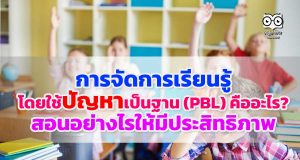 การจัดการเรียนรู้โดยใช้ปัญหาเป็นฐาน (PBL) คืออะไร สอนอย่างไรให้มีประสิทธิภาพ