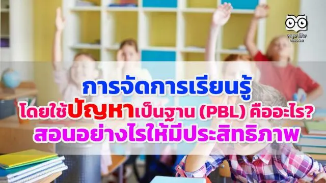 การจัดการเรียนรู้โดยใช้ปัญหาเป็นฐาน (PBL) คืออะไร สอนอย่างไรให้มีประสิทธิภาพ