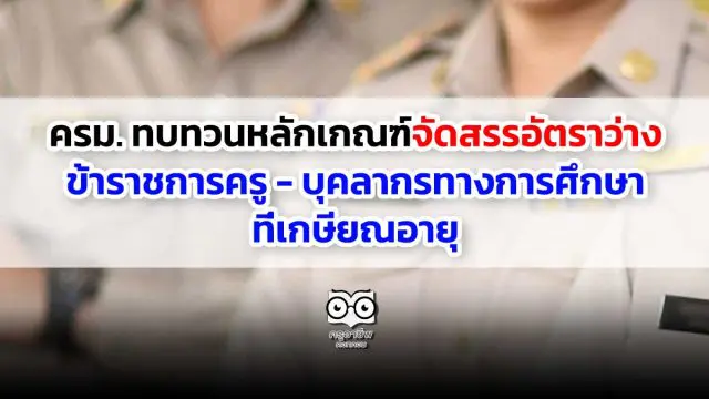 ครม. ทบทวนหลักเกณฑ์จัดสรรอัตราว่าง ข้าราชการครู - บุคลากรทางการศึกษาที่เกษียณอายุ