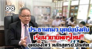 ประธานกมว.ผุดข้อบังคับเรียนวิชาชีพครูใหม่!! อุดช่องโหว่ หลักสูตรป.บัณฑิต
