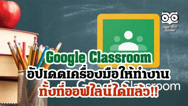 Google Classroom อัปเดตเครื่องมือให้ทำงานได้ทั้งที่ออฟไลน์ได้แล้ว!!