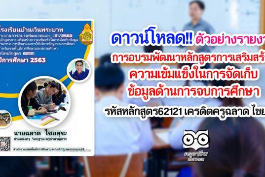 ดาวน์โหลด!! ตัวอย่างรายงาน การอบรมพัฒนาหลักสูตรการเสริมสร้างความเข้มแข็งในการจัดเก็บข้อมูล​ด้านการจบการศึกษา รหัสหลักสูตร​62121 เครดิตครูฉลาด ไชยสุระ