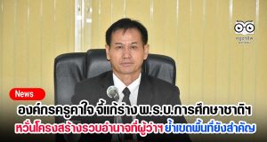 องค์กรครูคาใจ จี้แก้ร่าง พ.ร.บ.การศึกษาชาติฯ หวั่นโครงสร้างรวบอำนาจที่ผู้ว่าฯ ย้ำเขตพื้นที่ยังสำคัญ