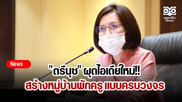 "ตรีนุช" ผุดไอเดียใหม่!! สร้างหมู่บ้านพักครูแบบครบวงจร