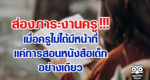 ส่องภาระงานครู !!! เมื่อครูไม่ได้มีหน้าที่แค่การสอนหนังสือเด็กอย่างเดียว