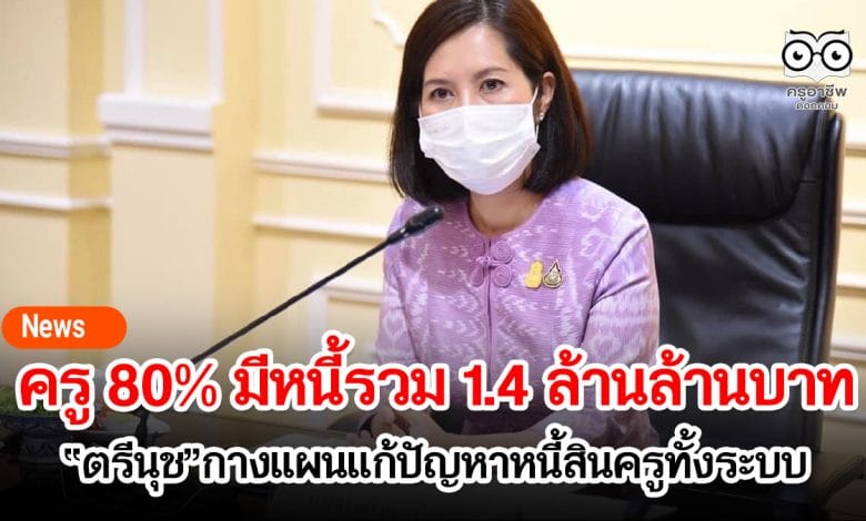 ครูทั้งประเทศ 80% มีหนี้รวมกัน 1.4 ล้านล้านบาท “ตรีนุช”กางแผนแก้ปัญหาหนี้สินครูทั้งระบบเริ่มอบรม รุ่นแรก ต.ค. นี้