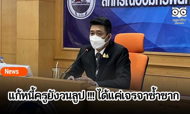 แก้หนี้ครูยังวนลูป !!! ได้แค่เจรจาซ้ำซาก