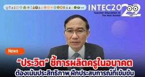 “ประวิต” ชี้การผลิตครูในอนาคต ต้องเน้นประสิทธิภาพ ฝึกประสบการณ์ที่เข้มข้นมีระบบการนิเทศที่ลงลึก
