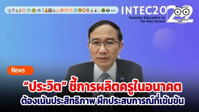 “ประวิต” ชี้การผลิตครูในอนาคต ต้องเน้นประสิทธิภาพ ฝึกประสบการณ์ที่เข้มข้นมีระบบการนิเทศที่ลงลึก
