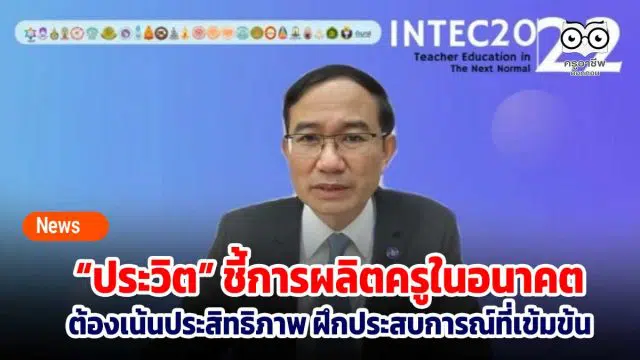 “ประวิต” ชี้การผลิตครูในอนาคต ต้องเน้นประสิทธิภาพ ฝึกประสบการณ์ที่เข้มข้นมีระบบการนิเทศที่ลงลึก