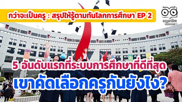 คัดครูยังไง กว่าจะเป็นครู : สรุปให้รู้ตามทันโลกการศึกษา 5 ประเทศที่ระบบการศึกษาที่ดีที่สุดเขาคัดเลือกครูกันยังไง?