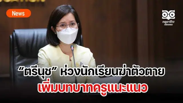 ตรีนุช ห่วงนักเรียนฆ่าตัวตาย เพิ่มบทบาทครูแนะแนว ย้ำสถานศึกษาจะต้องมีความปลอดภัยเกิดขึ้นในทุกมิติ