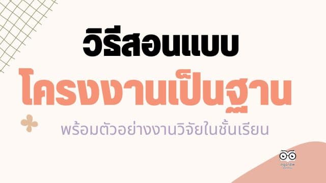 วิธีสอนแบบโครงงานเป็นฐาน พร้อมตัวอย่างงานวิจัย นำไปต่อยอดได้ทันที