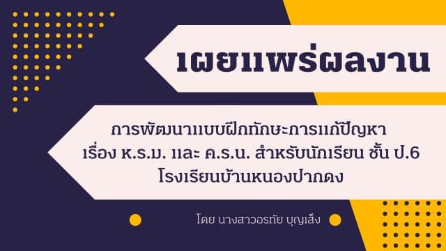 เผยแพร่ผลงานวิจัยในชั้นเรียน เรื่อง การพัฒนาแบบฝึกทักษะการแก้ปัญหาเรื่อง ห.ร.ม. และ ค.ร.น. สำหรับนักเรียนชั้นประถมศึกษาปีที่ 6 โรงเรียนบ้านหนองปากดง
