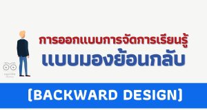 เทคนิคการออกแบบการจัดการเรียนรู้แบบมองย้อนกลับ (BACKWARD DESIGN)