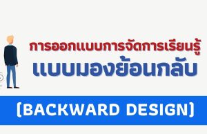 เทคนิคการออกแบบการจัดการเรียนรู้แบบมองย้อนกลับ (BACKWARD DESIGN)