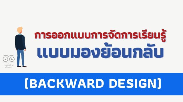 เทคนิคการออกแบบการจัดการเรียนรู้แบบมองย้อนกลับ (BACKWARD DESIGN)