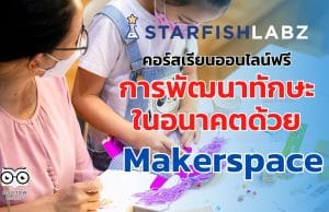 คอร์สเรียนออนไลน์ฟรี การพัฒนาทักษะในอนาคตด้วย Makerspace เรียนฟรี มีเกียรติบัตร จาก Starfish Labz