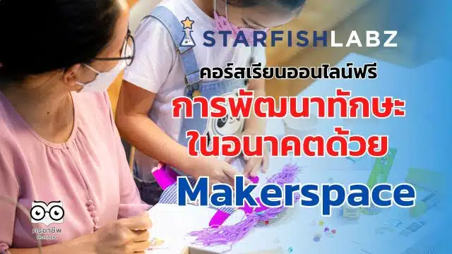 คอร์สเรียนออนไลน์ฟรี การพัฒนาทักษะในอนาคตด้วย Makerspace เรียนฟรี มีเกียรติบัตร จาก Starfish Labz
