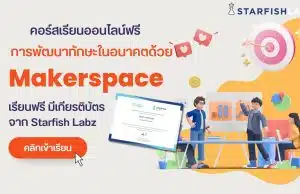 คอร์สเรียนออนไลน์ฟรี หลักสูตร การพัฒนาทักษะในอนาคตด้วย Makerspace เรียนฟรี มีเกียรติบัตร จาก Starfish Labz