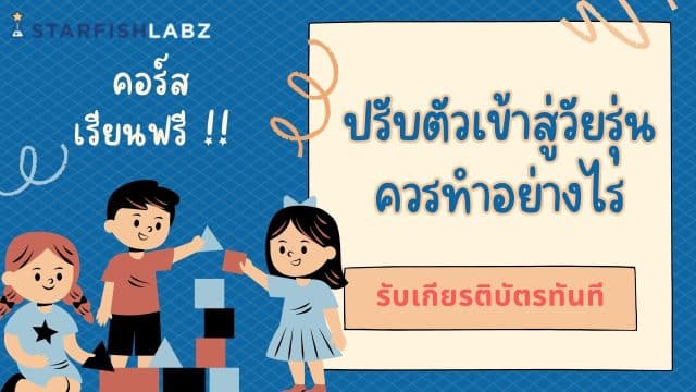 แนะนำคอร์สเรียนออนไลน์ฟรี หลักสูตร ปรับตัวเข้าสู่วัยรุ่นควรทำอย่างไร รับเกียรติบัตร ฟรี จาก Starfish Labz