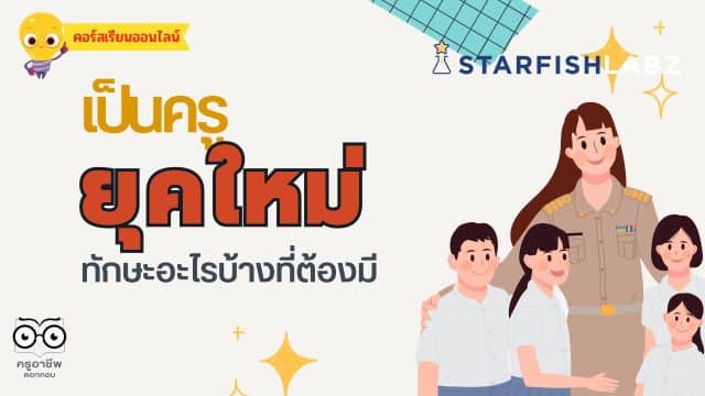 คอร์สเรียนออนไลน์ฟรี เป็นครูยุคใหม่ทักษะอะไรบ้างที่ต้องมี โดย Starfish Labz